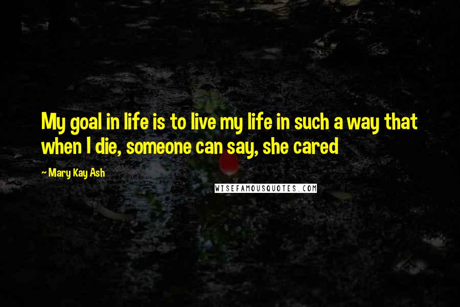 Mary Kay Ash Quotes: My goal in life is to live my life in such a way that when I die, someone can say, she cared