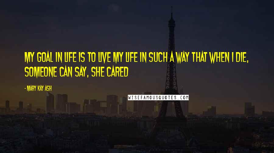 Mary Kay Ash Quotes: My goal in life is to live my life in such a way that when I die, someone can say, she cared