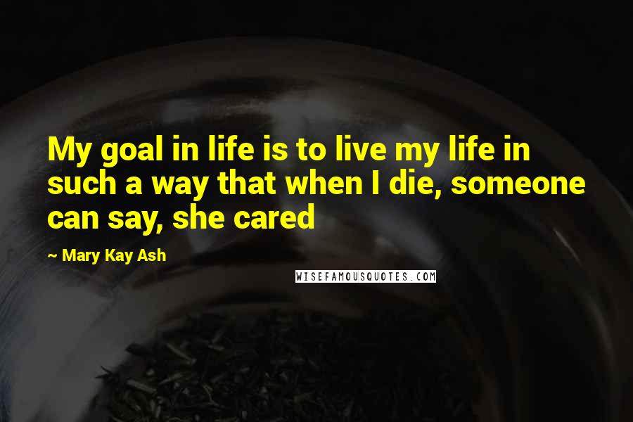 Mary Kay Ash Quotes: My goal in life is to live my life in such a way that when I die, someone can say, she cared