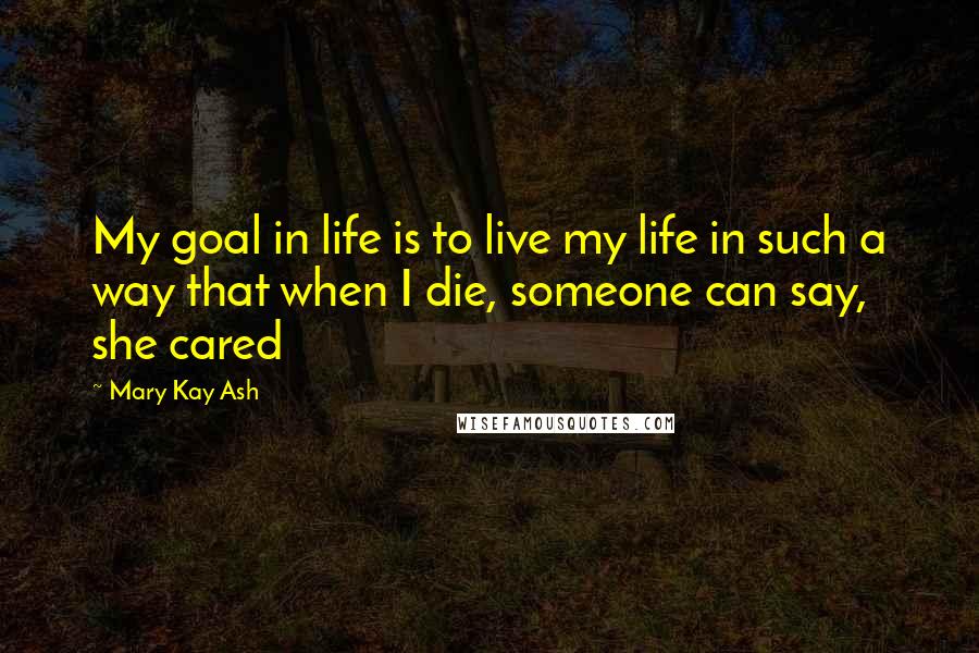 Mary Kay Ash Quotes: My goal in life is to live my life in such a way that when I die, someone can say, she cared