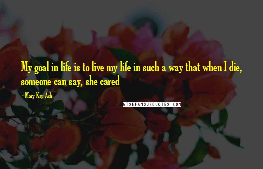 Mary Kay Ash Quotes: My goal in life is to live my life in such a way that when I die, someone can say, she cared