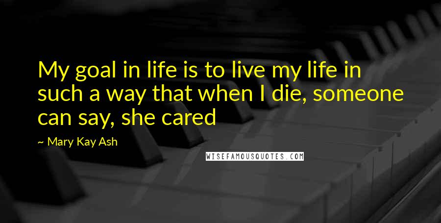 Mary Kay Ash Quotes: My goal in life is to live my life in such a way that when I die, someone can say, she cared