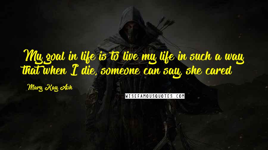 Mary Kay Ash Quotes: My goal in life is to live my life in such a way that when I die, someone can say, she cared