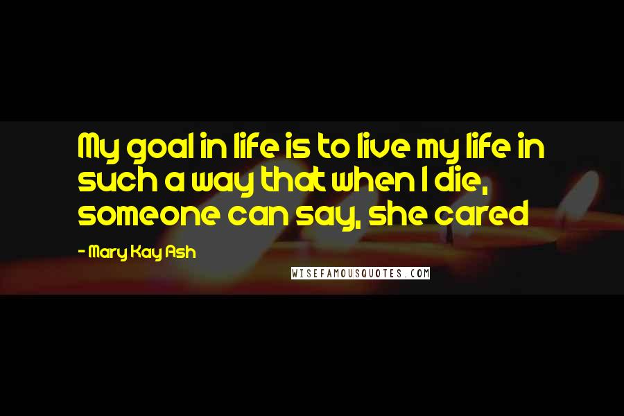 Mary Kay Ash Quotes: My goal in life is to live my life in such a way that when I die, someone can say, she cared