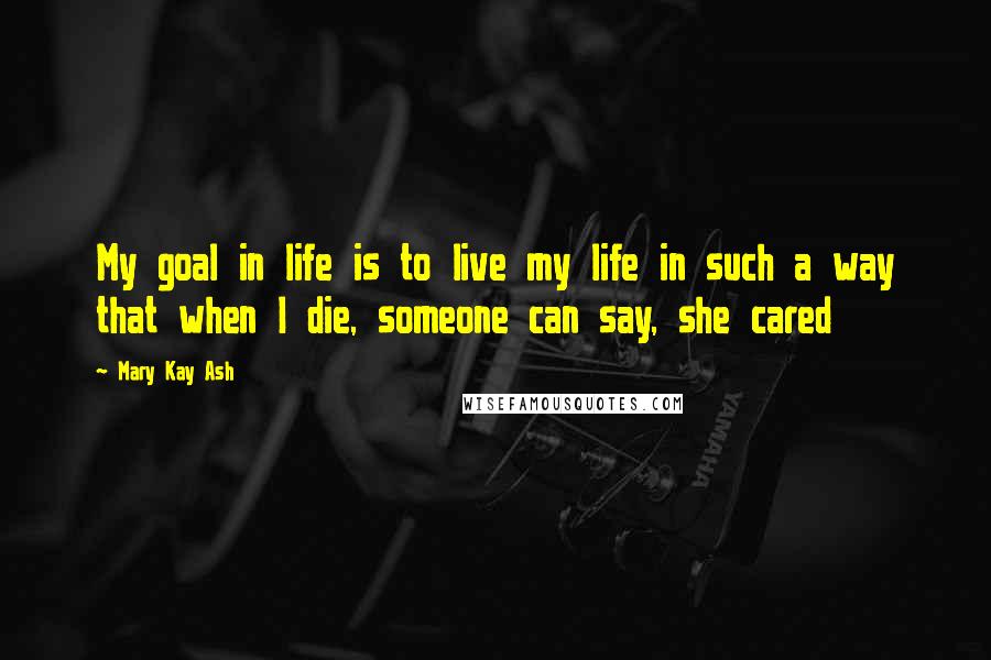 Mary Kay Ash Quotes: My goal in life is to live my life in such a way that when I die, someone can say, she cared