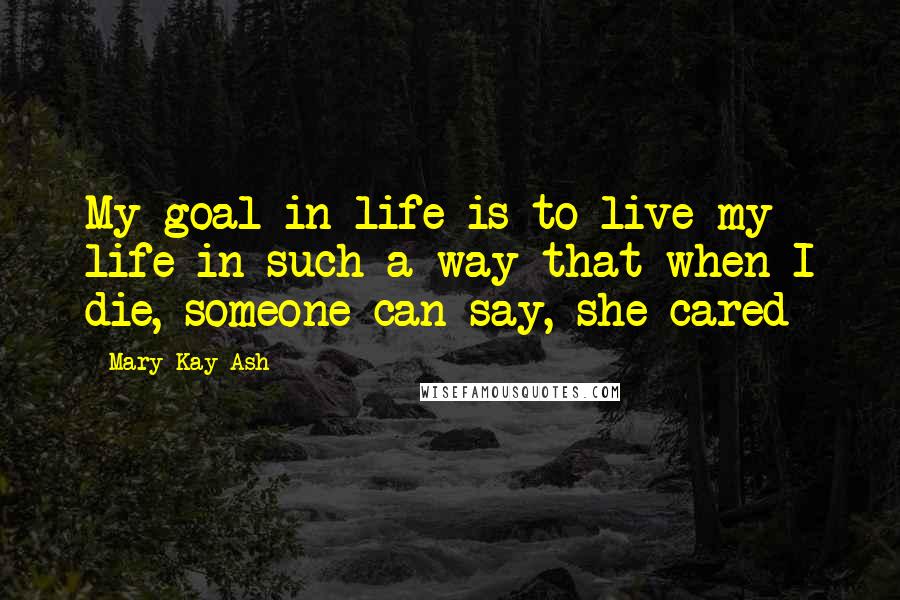 Mary Kay Ash Quotes: My goal in life is to live my life in such a way that when I die, someone can say, she cared