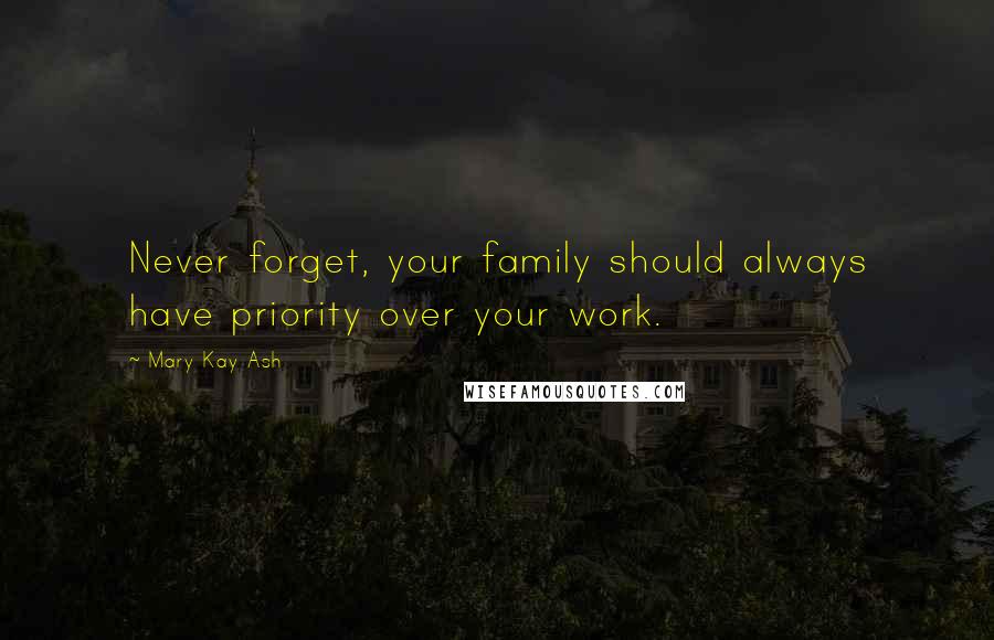 Mary Kay Ash Quotes: Never forget, your family should always have priority over your work.