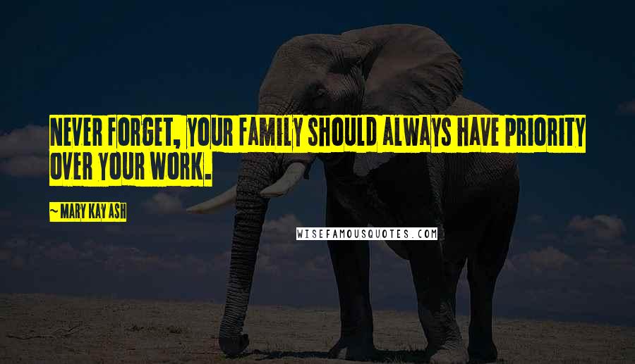 Mary Kay Ash Quotes: Never forget, your family should always have priority over your work.