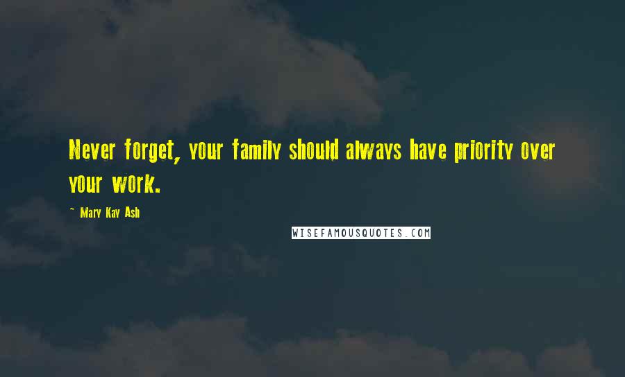 Mary Kay Ash Quotes: Never forget, your family should always have priority over your work.