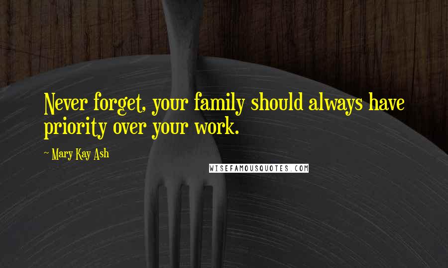 Mary Kay Ash Quotes: Never forget, your family should always have priority over your work.