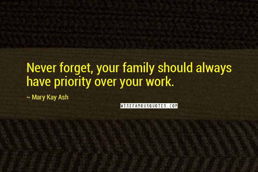 Mary Kay Ash Quotes: Never forget, your family should always have priority over your work.