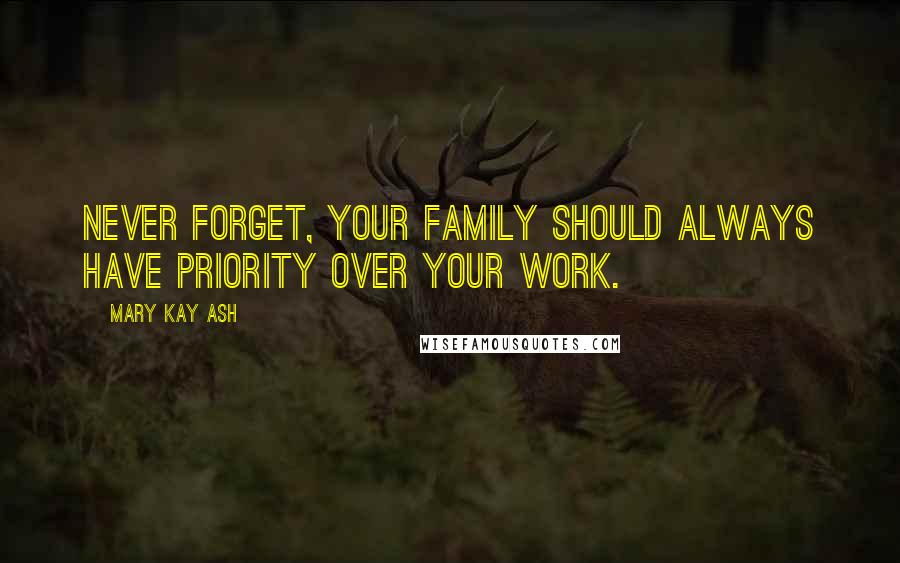 Mary Kay Ash Quotes: Never forget, your family should always have priority over your work.