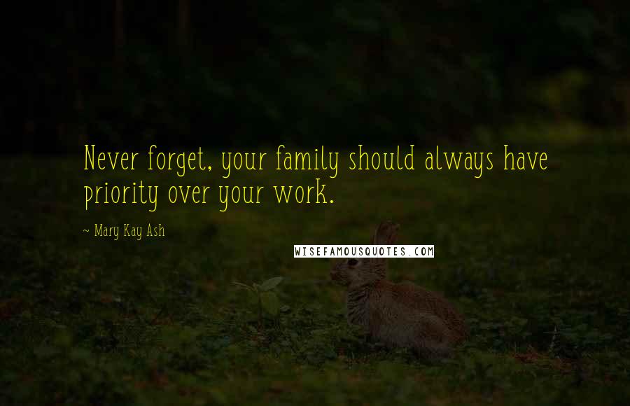 Mary Kay Ash Quotes: Never forget, your family should always have priority over your work.