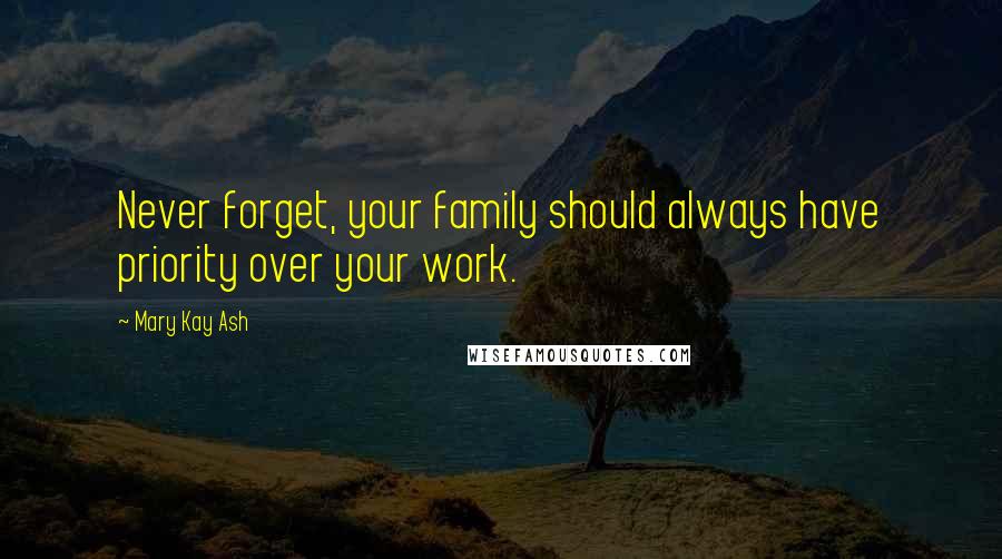 Mary Kay Ash Quotes: Never forget, your family should always have priority over your work.