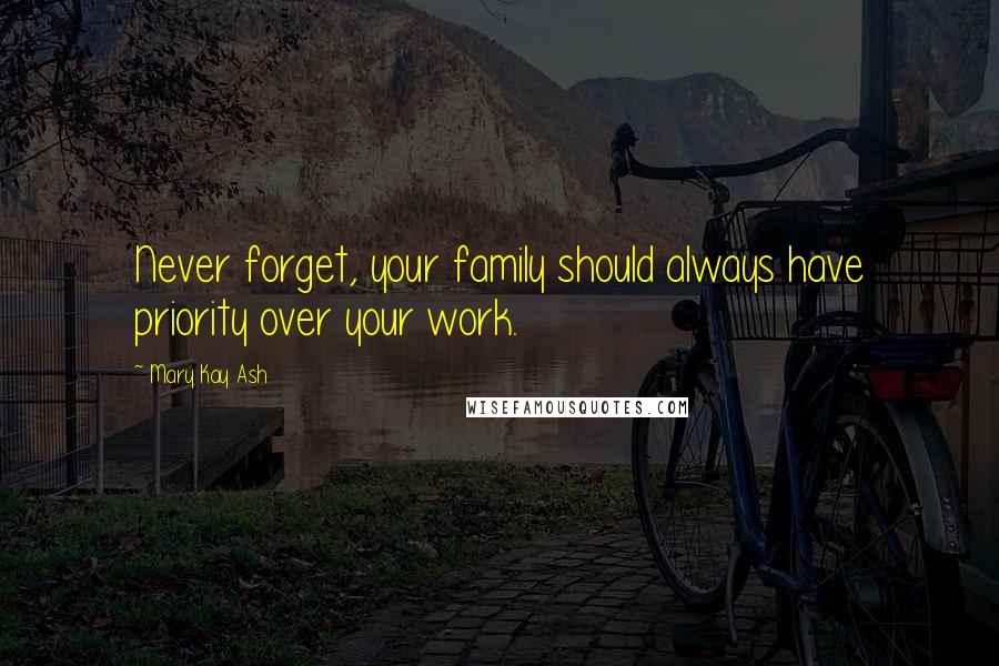 Mary Kay Ash Quotes: Never forget, your family should always have priority over your work.