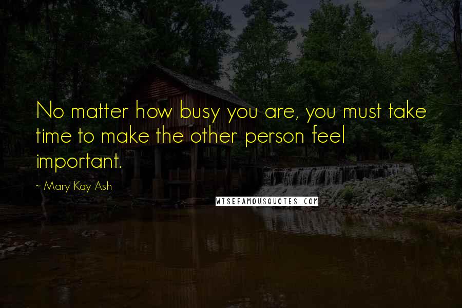 Mary Kay Ash Quotes: No matter how busy you are, you must take time to make the other person feel important.