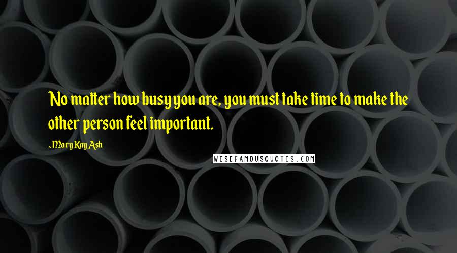 Mary Kay Ash Quotes: No matter how busy you are, you must take time to make the other person feel important.