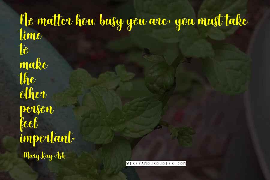 Mary Kay Ash Quotes: No matter how busy you are, you must take time to make the other person feel important.