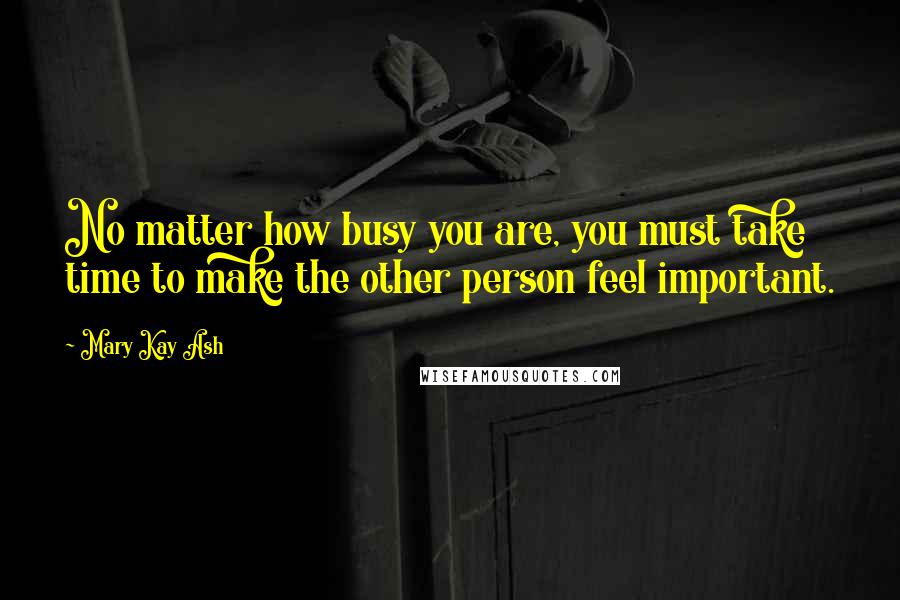 Mary Kay Ash Quotes: No matter how busy you are, you must take time to make the other person feel important.