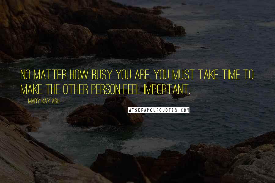 Mary Kay Ash Quotes: No matter how busy you are, you must take time to make the other person feel important.
