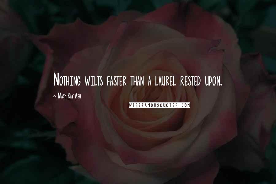 Mary Kay Ash Quotes: Nothing wilts faster than a laurel rested upon.