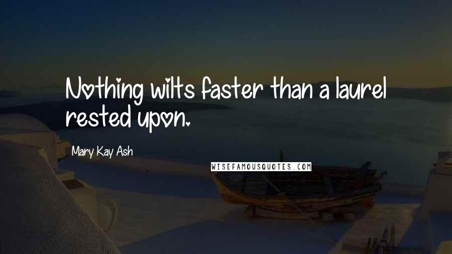 Mary Kay Ash Quotes: Nothing wilts faster than a laurel rested upon.