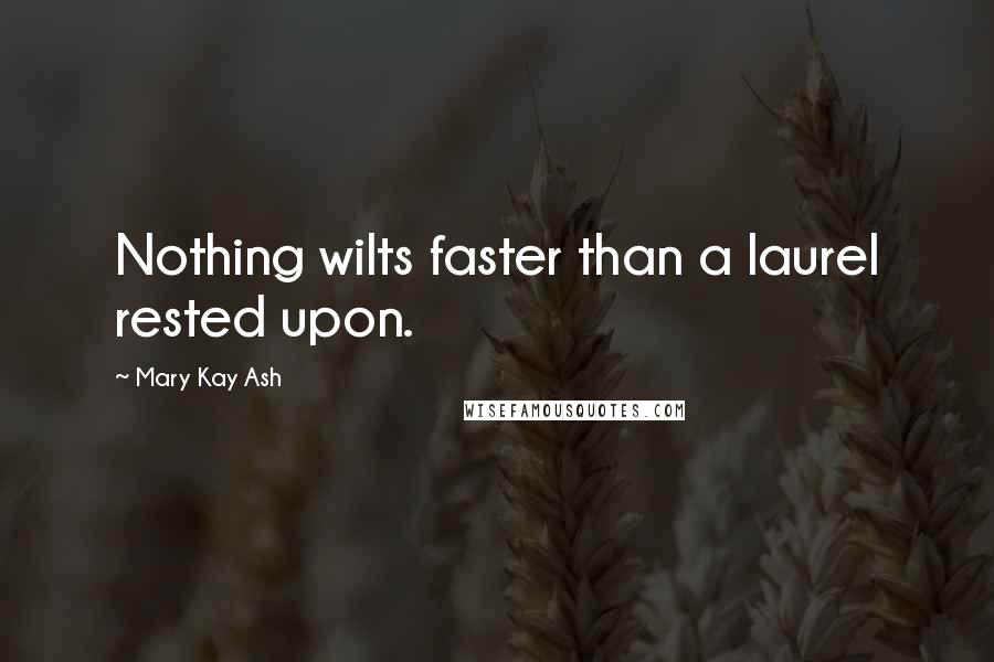 Mary Kay Ash Quotes: Nothing wilts faster than a laurel rested upon.