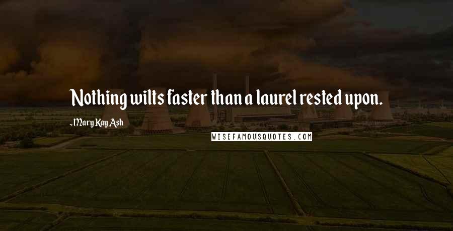 Mary Kay Ash Quotes: Nothing wilts faster than a laurel rested upon.