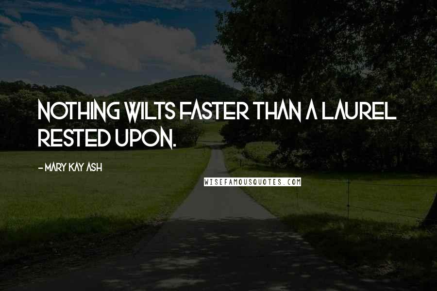 Mary Kay Ash Quotes: Nothing wilts faster than a laurel rested upon.