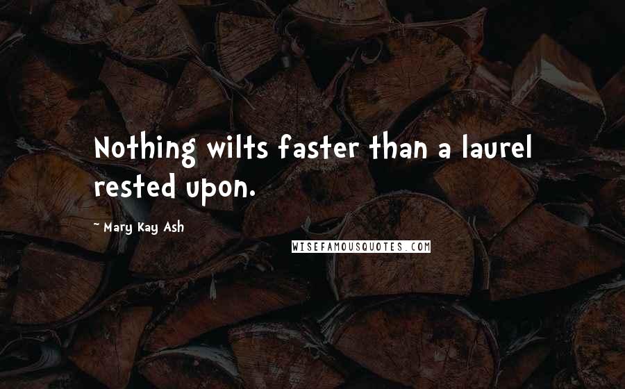 Mary Kay Ash Quotes: Nothing wilts faster than a laurel rested upon.