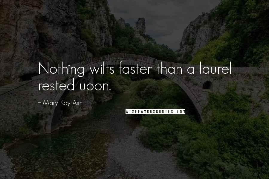 Mary Kay Ash Quotes: Nothing wilts faster than a laurel rested upon.