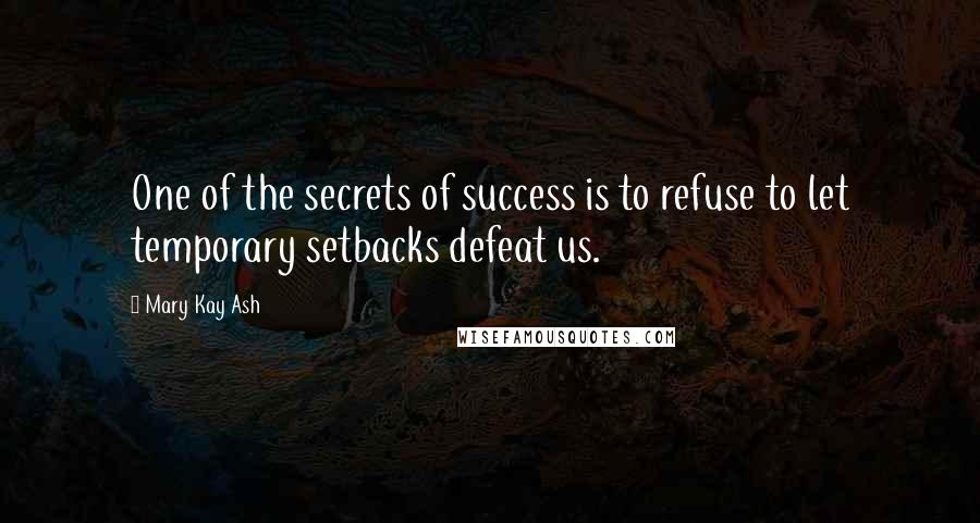 Mary Kay Ash Quotes: One of the secrets of success is to refuse to let temporary setbacks defeat us.