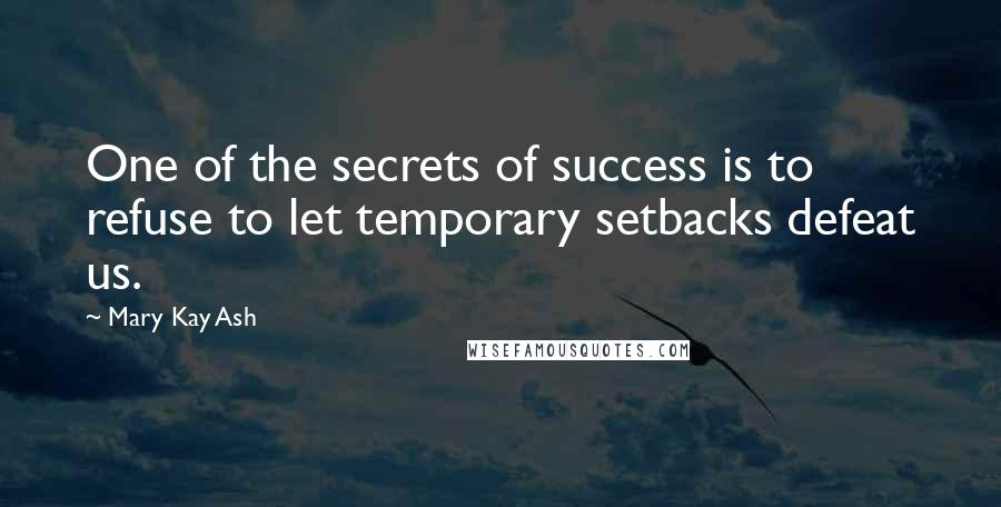 Mary Kay Ash Quotes: One of the secrets of success is to refuse to let temporary setbacks defeat us.
