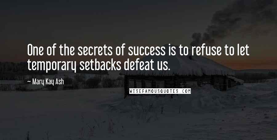 Mary Kay Ash Quotes: One of the secrets of success is to refuse to let temporary setbacks defeat us.