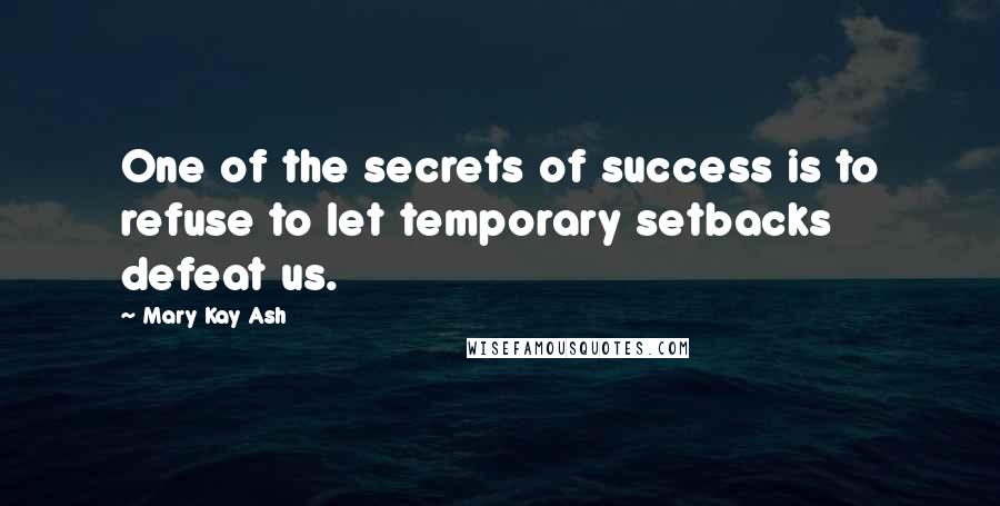 Mary Kay Ash Quotes: One of the secrets of success is to refuse to let temporary setbacks defeat us.