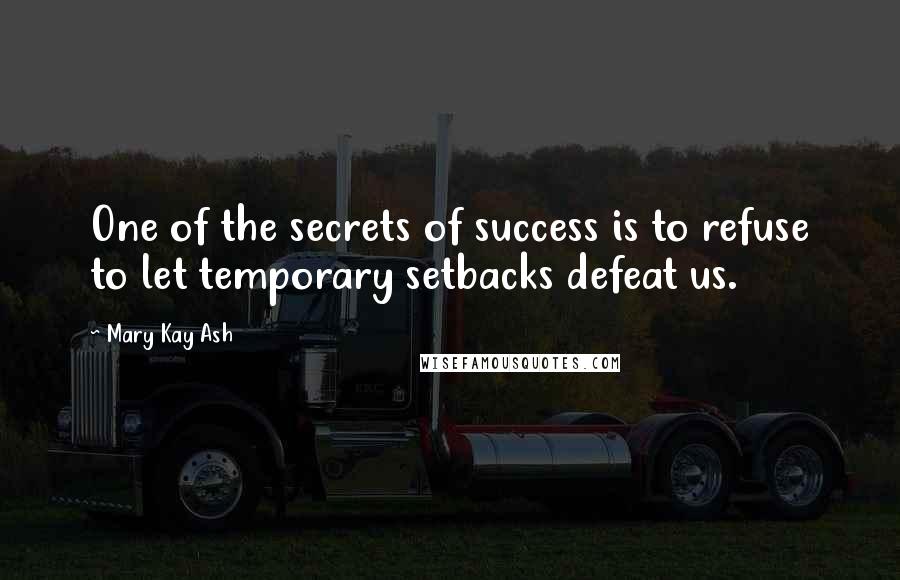Mary Kay Ash Quotes: One of the secrets of success is to refuse to let temporary setbacks defeat us.