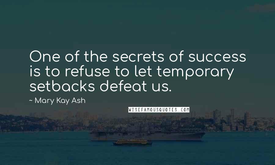 Mary Kay Ash Quotes: One of the secrets of success is to refuse to let temporary setbacks defeat us.