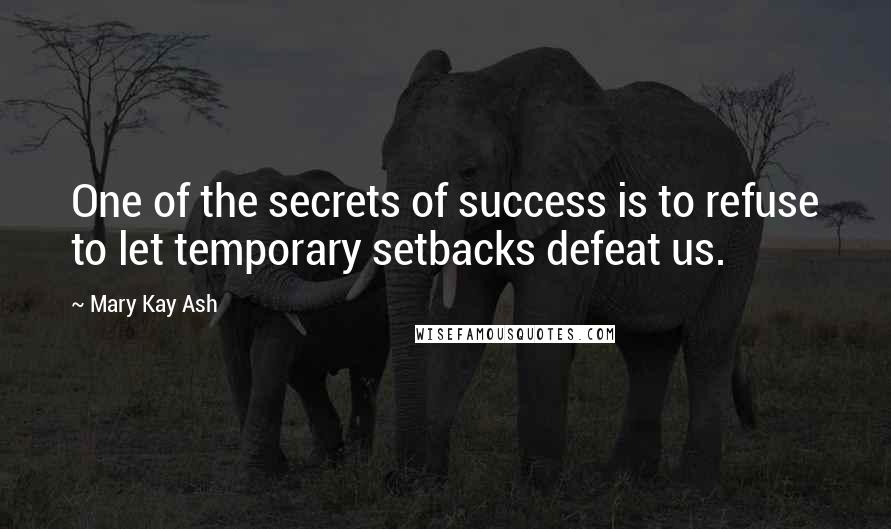 Mary Kay Ash Quotes: One of the secrets of success is to refuse to let temporary setbacks defeat us.