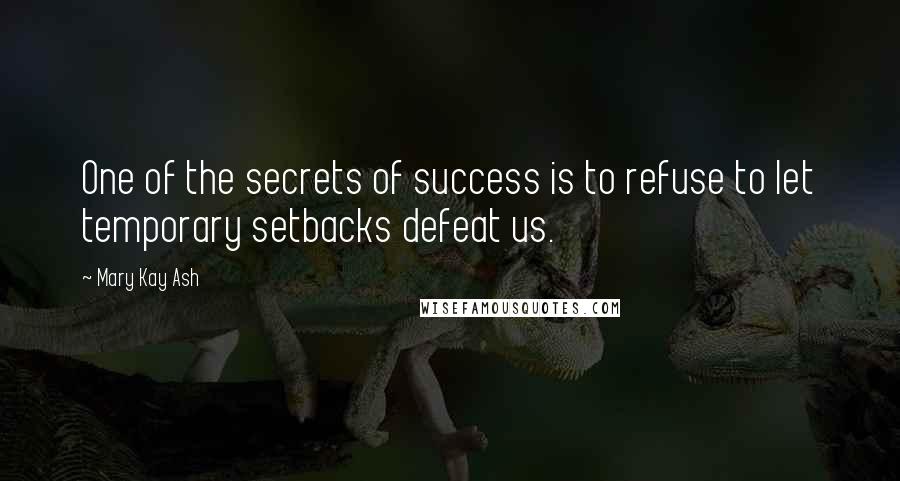 Mary Kay Ash Quotes: One of the secrets of success is to refuse to let temporary setbacks defeat us.