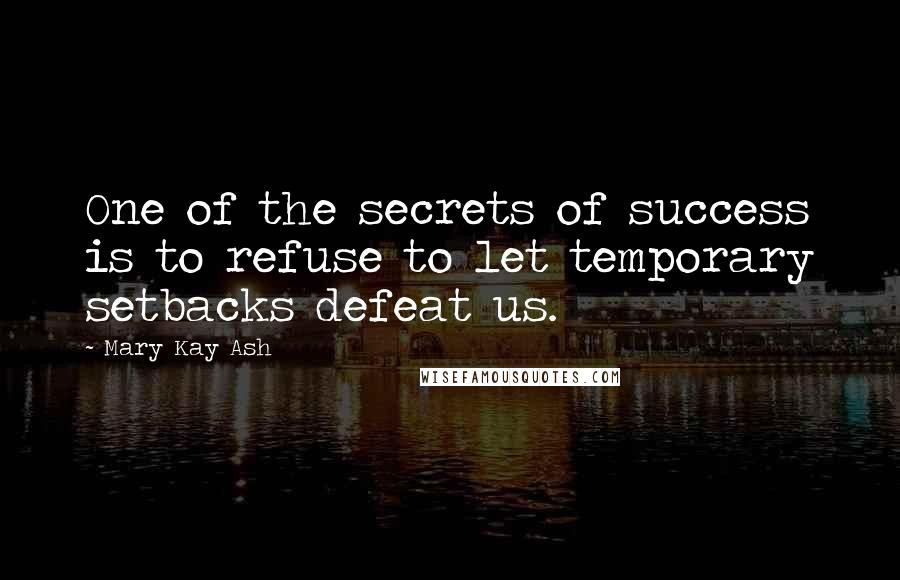 Mary Kay Ash Quotes: One of the secrets of success is to refuse to let temporary setbacks defeat us.