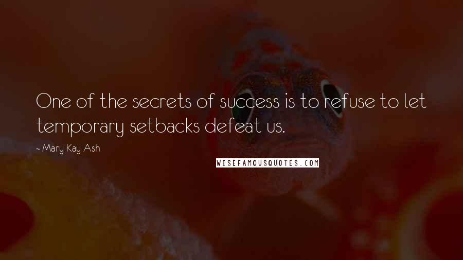 Mary Kay Ash Quotes: One of the secrets of success is to refuse to let temporary setbacks defeat us.
