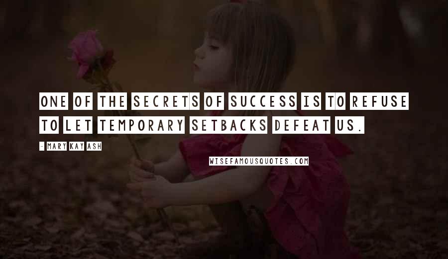 Mary Kay Ash Quotes: One of the secrets of success is to refuse to let temporary setbacks defeat us.