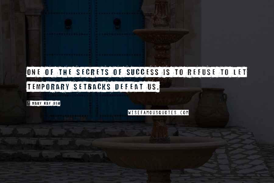 Mary Kay Ash Quotes: One of the secrets of success is to refuse to let temporary setbacks defeat us.