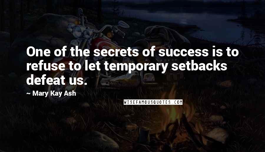 Mary Kay Ash Quotes: One of the secrets of success is to refuse to let temporary setbacks defeat us.