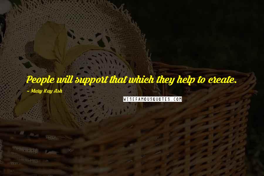 Mary Kay Ash Quotes: People will support that which they help to create.