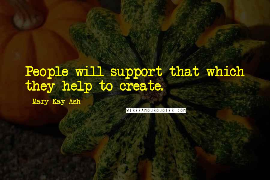 Mary Kay Ash Quotes: People will support that which they help to create.