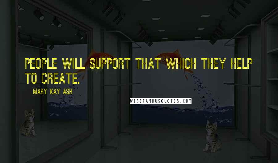 Mary Kay Ash Quotes: People will support that which they help to create.