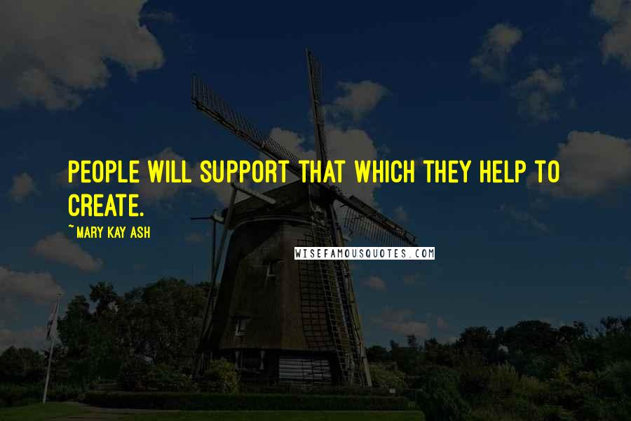 Mary Kay Ash Quotes: People will support that which they help to create.