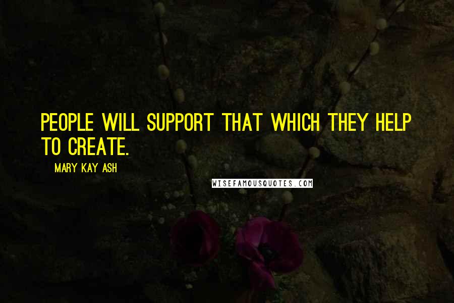 Mary Kay Ash Quotes: People will support that which they help to create.