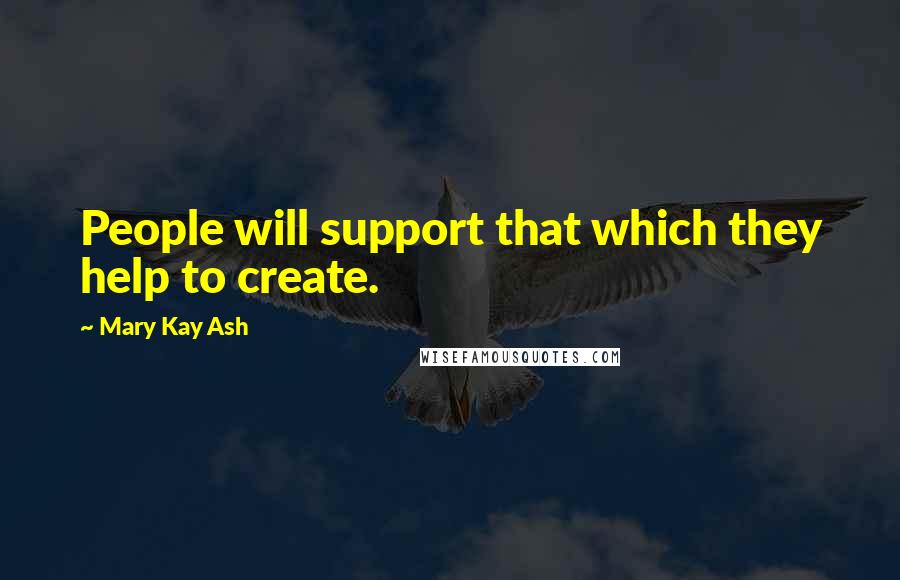 Mary Kay Ash Quotes: People will support that which they help to create.